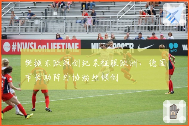 樊振东欧冠创纪录征服欧洲，德国市长助阵外协粉丝倾倒