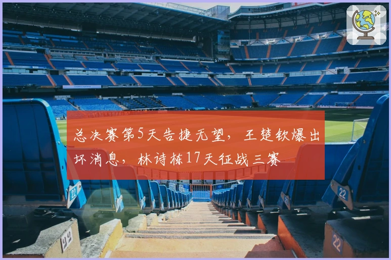总决赛第5天告捷无望，王楚钦爆出坏消息，林诗栋17天征战三赛