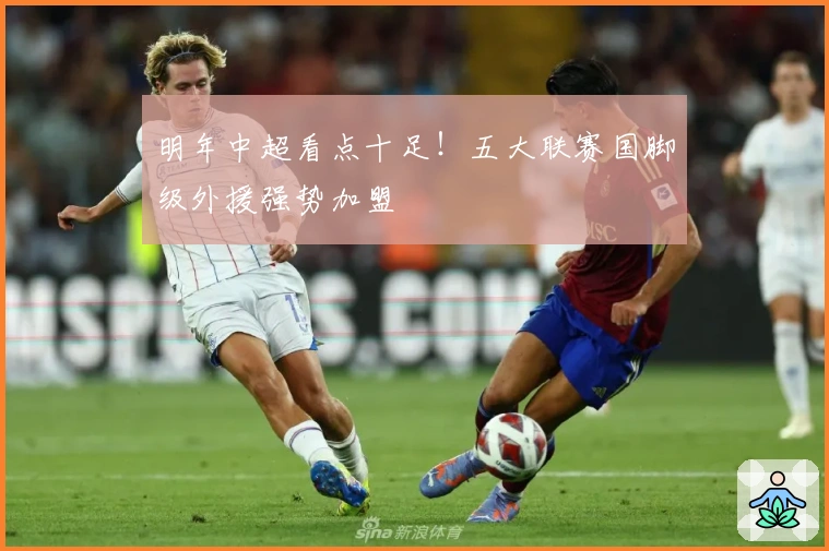 明年中超看点十足！五大联赛国脚级外援强势加盟