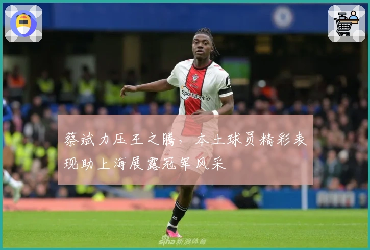 蔡斌力压王之腾，本土球员精彩表现助上海展露冠军风采