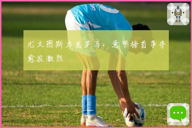 尤文图斯力克罗马，意甲榜首争夺愈发激烈