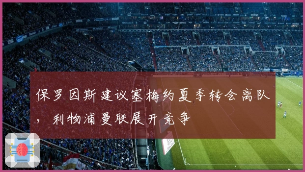 保罗因斯建议塞梅约夏季转会离队，利物浦曼联展开竞争