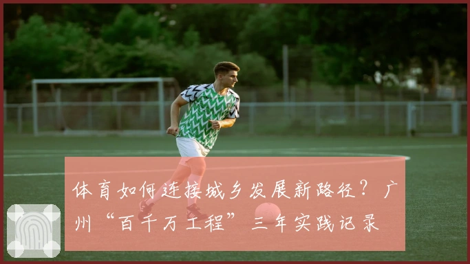 体育如何连接城乡发展新路径？广州“百千万工程”三年实践记录