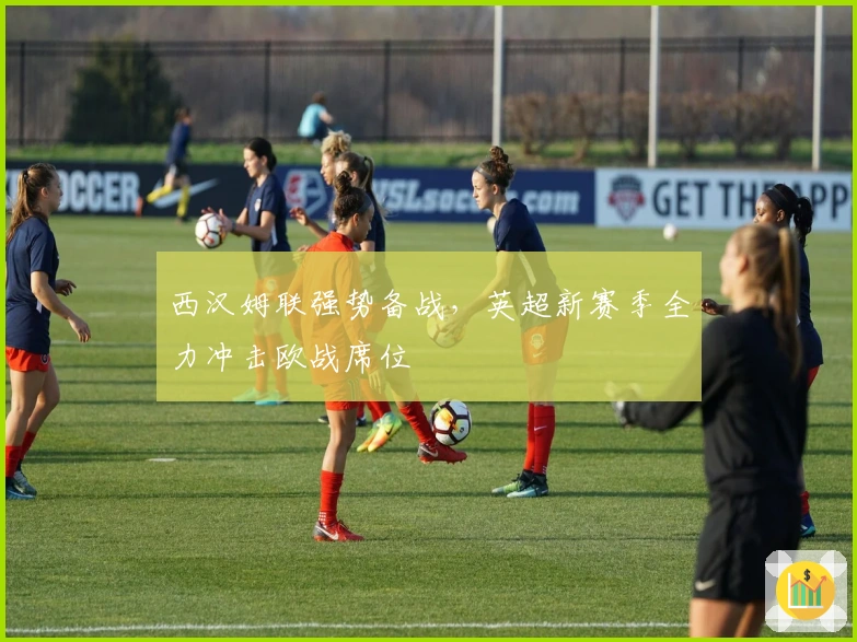 西汉姆联强势备战，英超新赛季全力冲击欧战席位