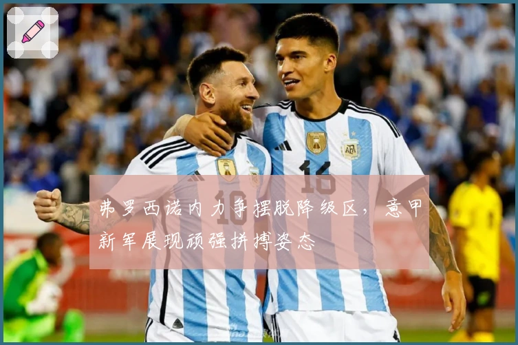 弗罗西诺内力争摆脱降级区，意甲新军展现顽强拼搏姿态