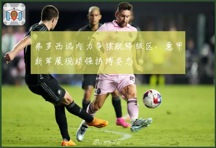 弗罗西诺内力争摆脱降级区，意甲新军展现顽强拼搏姿态