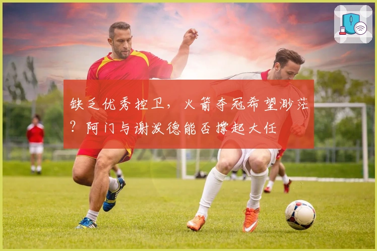 缺乏优秀控卫，火箭夺冠希望渺茫？阿门与谢泼德能否撑起大任