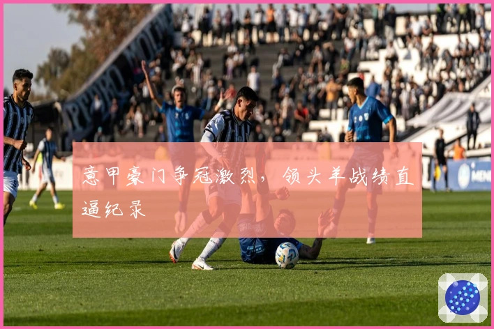 意甲豪门争冠激烈，领头羊战绩直逼纪录