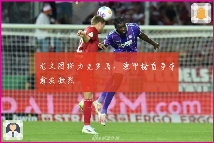 尤文图斯力克罗马，意甲榜首争夺愈发激烈