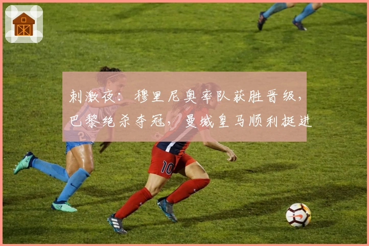 刺激夜:穆里尼奥率队获胜晋级,巴黎绝杀夺冠,曼城皇马顺利挺进