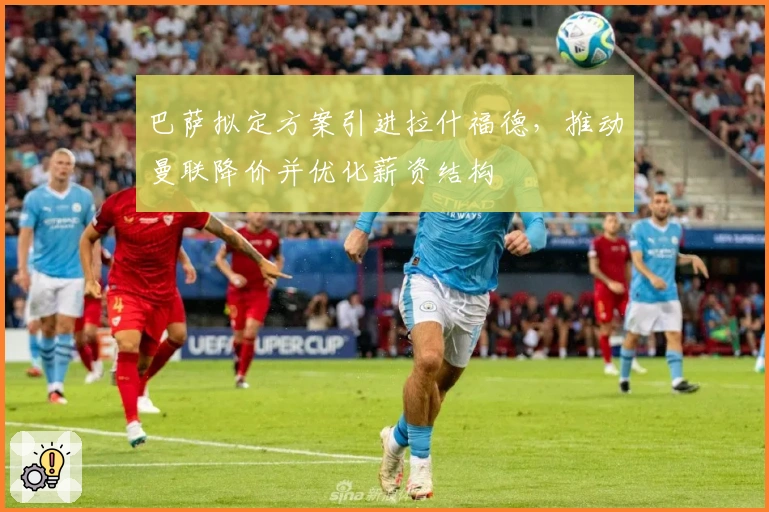 巴萨拟定方案引进拉什福德，推动曼联降价并优化薪资结构