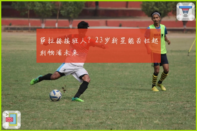 萨拉赫接班人？23岁新星能否扛起利物浦未来