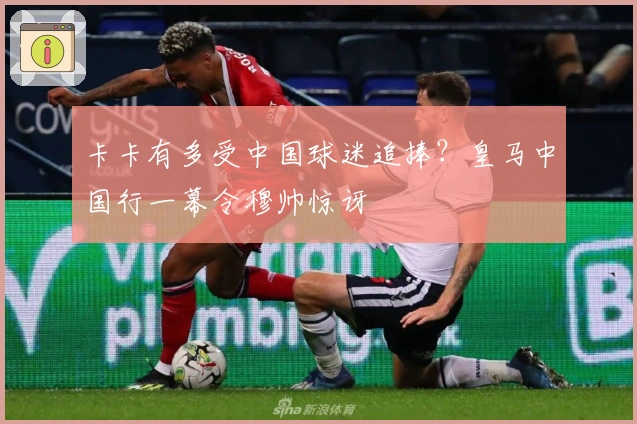 卡卡有多受中国球迷追捧？皇马中国行一幕令穆帅惊讶