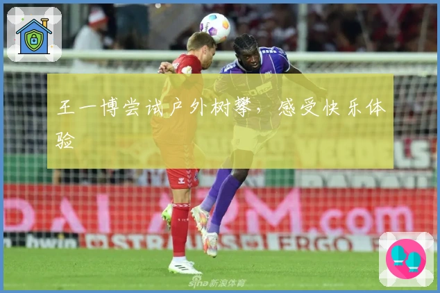 王一博尝试户外树攀，感受快乐体验